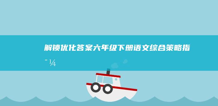 解锁优化答案：六年级下册语文综合策略指导